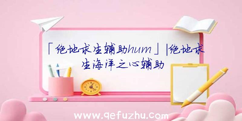 「绝地求生辅助hum」|绝地求生海洋之心辅助